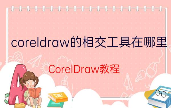 coreldraw的相交工具在哪里 CorelDraw教程：[33]图形相交怎样运用？